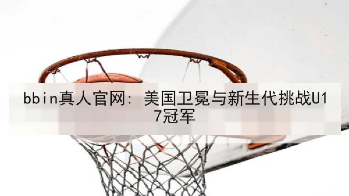 bbin真人官网: 美国卫冕与新生代挑战U17冠军