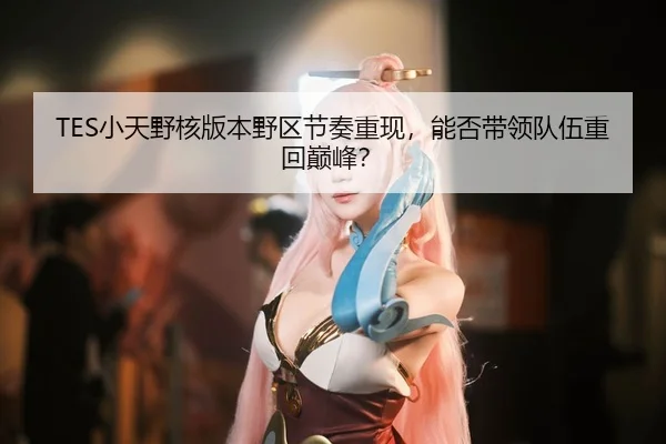 TES小天野核版本野区节奏重现，能否带领队伍重回巅峰？