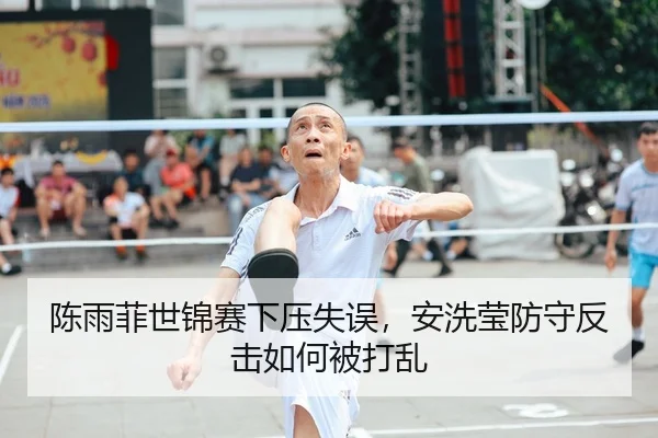 陈雨菲世锦赛下压失误，安洗莹防守反击如何被打乱