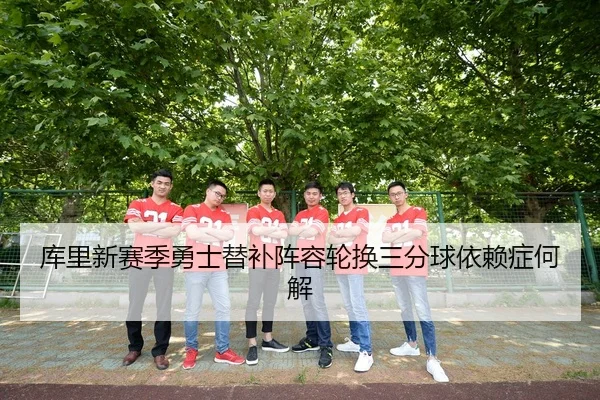 库里新赛季勇士替补阵容轮换三分球依赖症何解