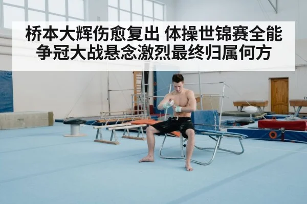 桥本大辉伤愈复出 体操世锦赛全能争冠大战悬念激烈最终归属何方