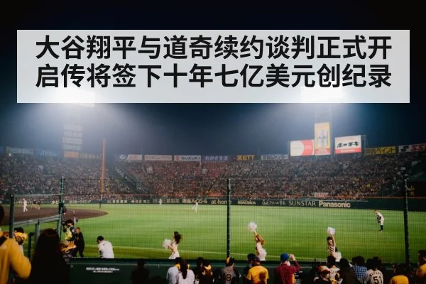 大谷翔平与道奇续约谈判正式开启传将签下十年七亿美元创纪录