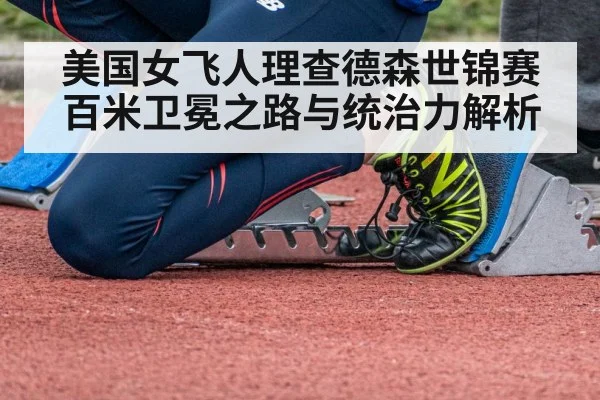 美国女飞人理查德森世锦赛百米卫冕之路与统治力解析