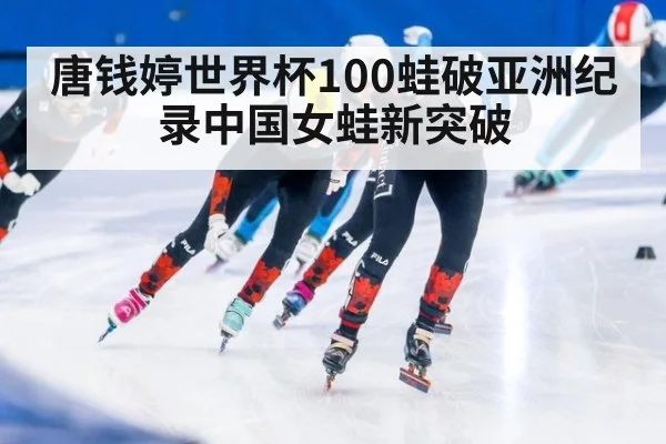 唐钱婷世界杯100蛙破亚洲纪录中国女蛙新突破