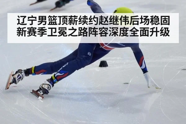 辽宁男篮顶薪续约赵继伟后场稳固新赛季卫冕之路阵容深度全面升级
