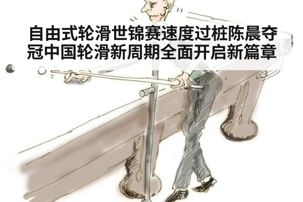 自由式轮滑世锦赛速度过桩陈晨夺冠中国轮滑新周期全面开启新篇章