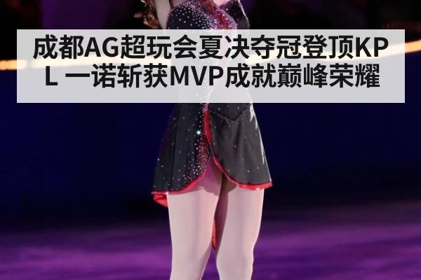 成都AG超玩会夏决夺冠登顶KPL 一诺斩获MVP成就巅峰荣耀